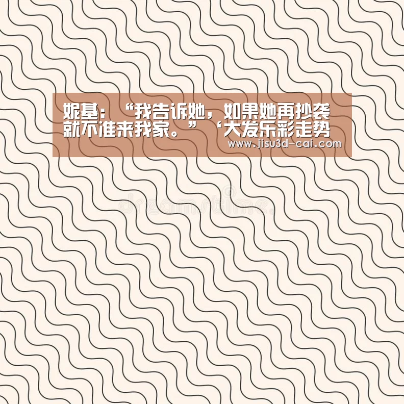 妮基:“我告诉她,如果她再抄袭就不准来我家。”‘大发乐彩走势分析’(图2) 大发乐彩官网