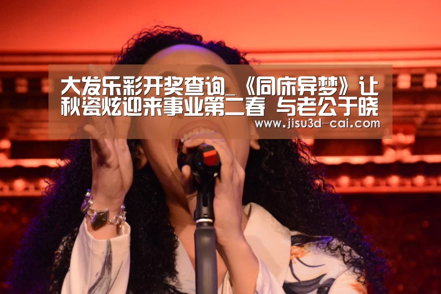 大发乐彩开奖查询_《同床异梦》让秋瓷炫迎来事业第二春 与老公于晓光狂撒狗粮(图1) 大发乐彩app